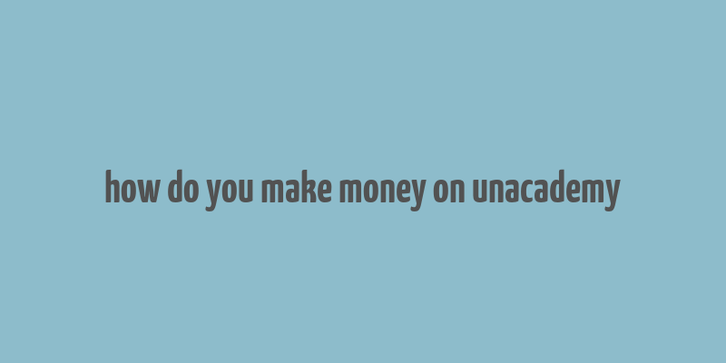 how do you make money on unacademy