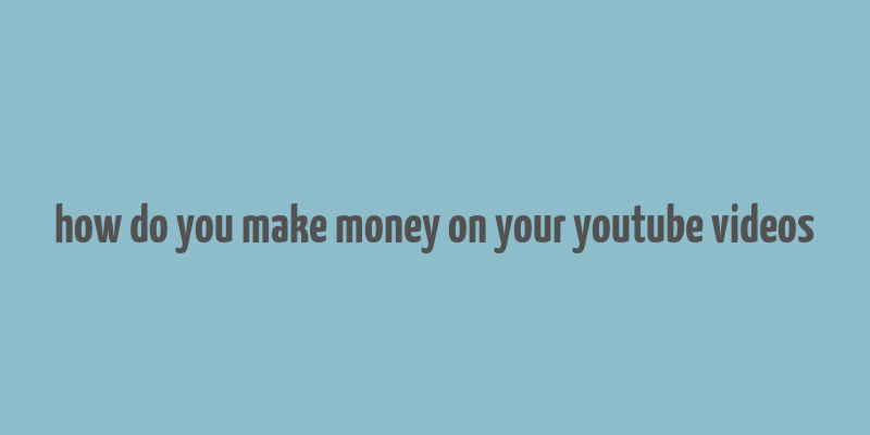 how do you make money on your youtube videos