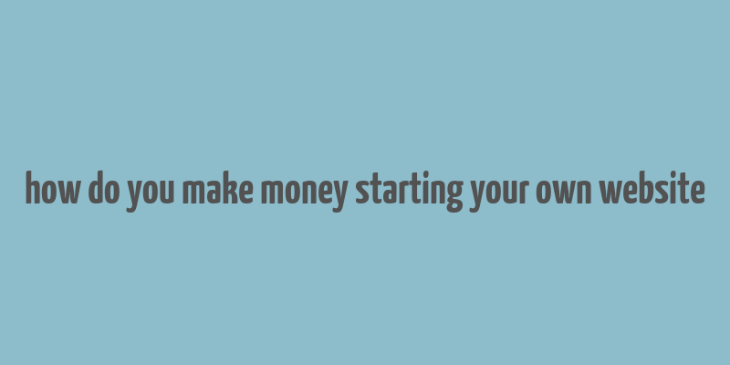 how do you make money starting your own website