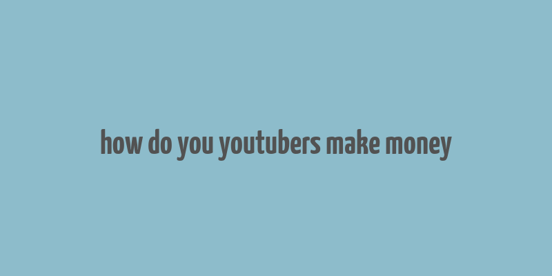 how do you youtubers make money