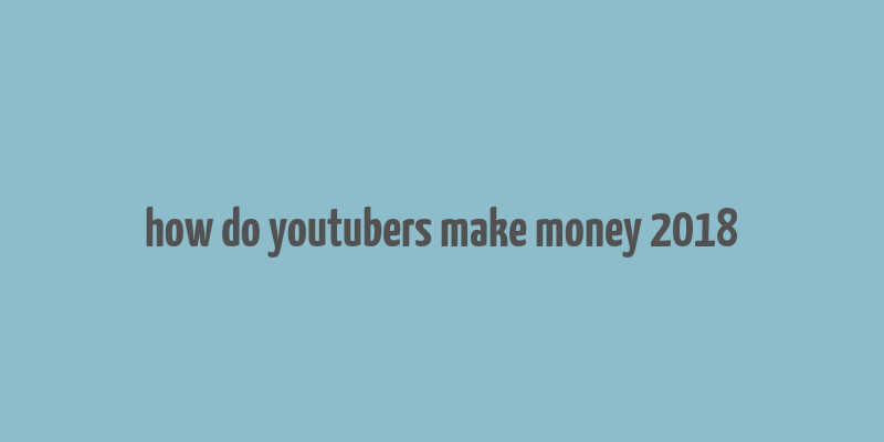 how do youtubers make money 2018