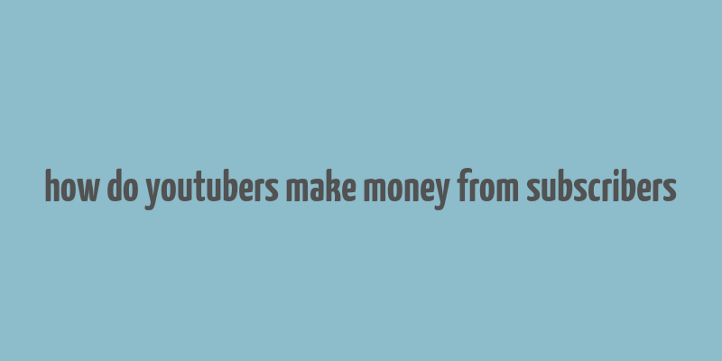 how do youtubers make money from subscribers