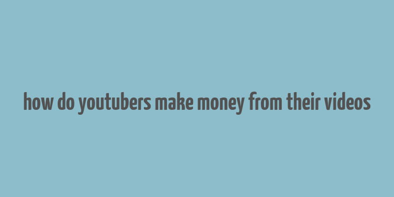 how do youtubers make money from their videos