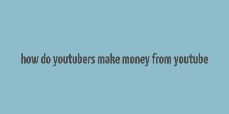 how do youtubers make money from youtube