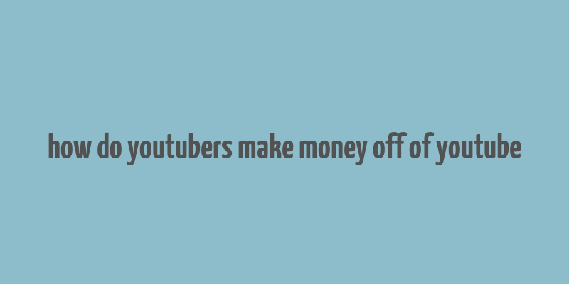 how do youtubers make money off of youtube