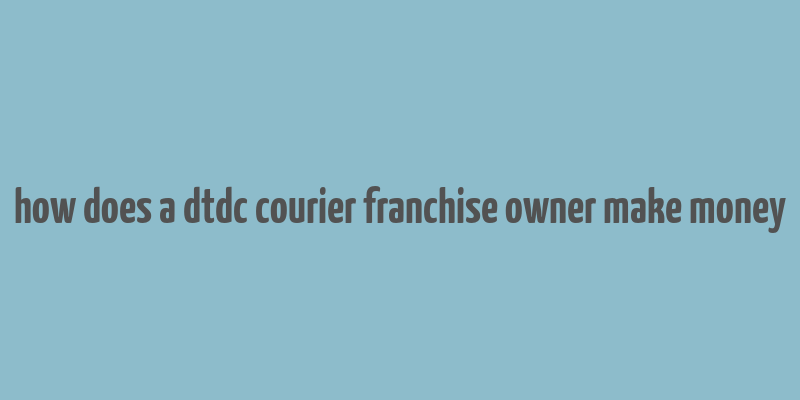 how does a dtdc courier franchise owner make money