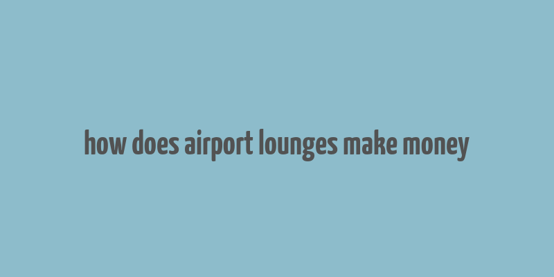 how does airport lounges make money