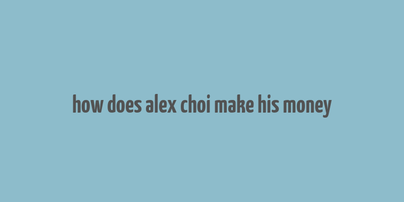 how does alex choi make his money