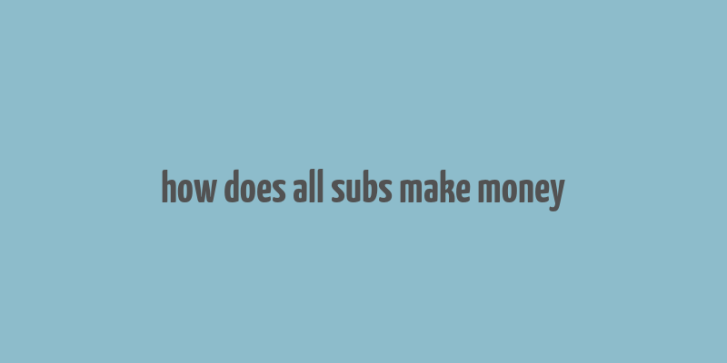 how does all subs make money