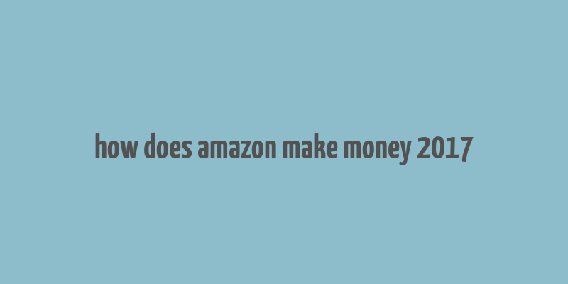 how does amazon make money 2017