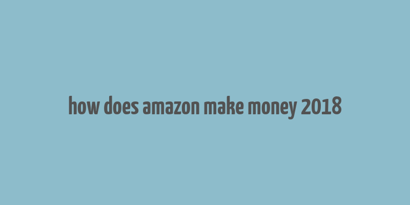 how does amazon make money 2018