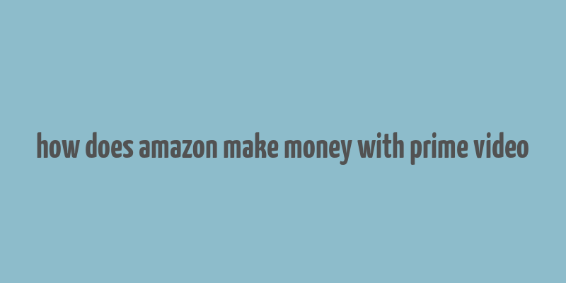 how does amazon make money with prime video