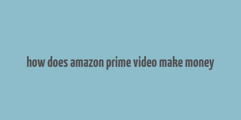 how does amazon prime video make money