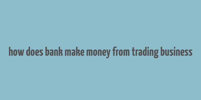 how does bank make money from trading business