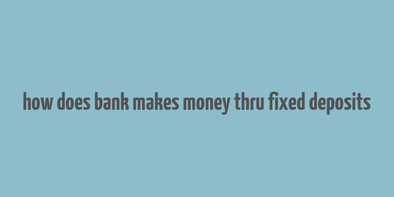 how does bank makes money thru fixed deposits