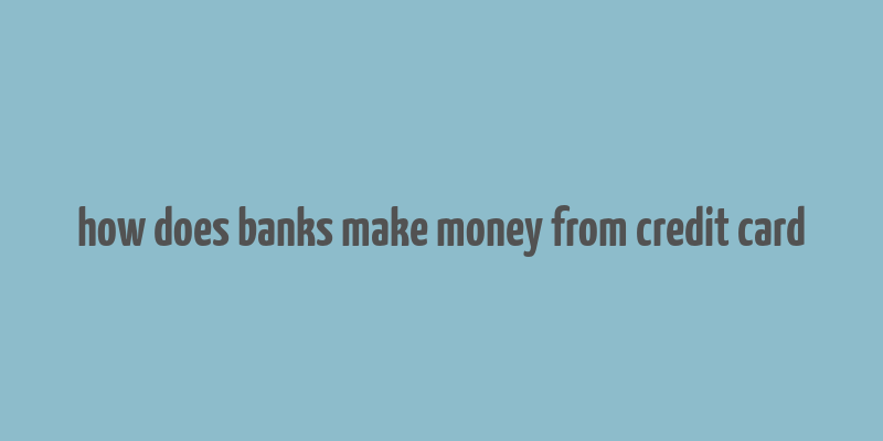 how does banks make money from credit card