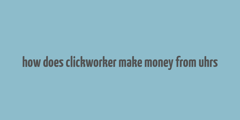 how does clickworker make money from uhrs