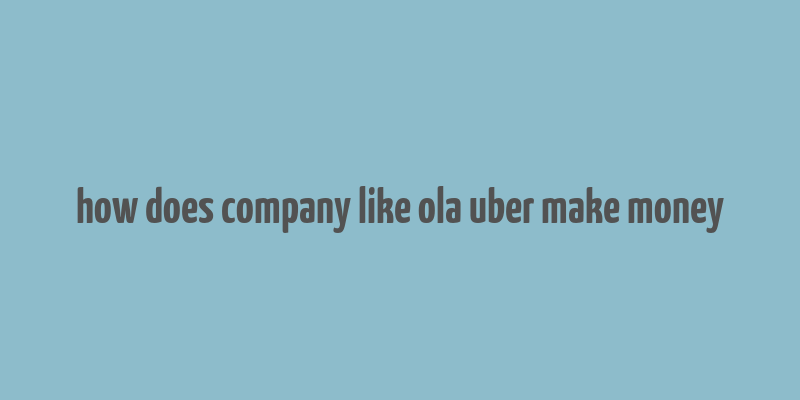 how does company like ola uber make money