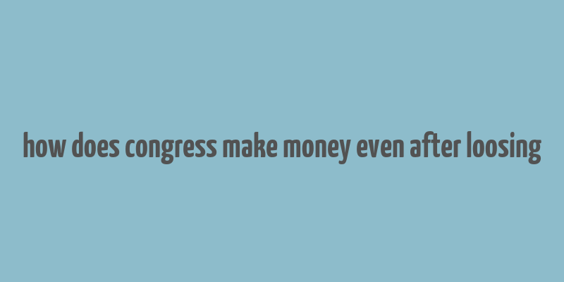 how does congress make money even after loosing