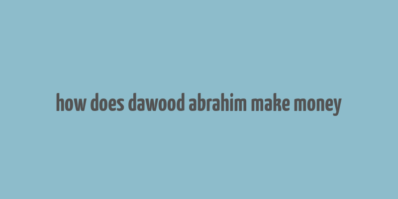 how does dawood abrahim make money