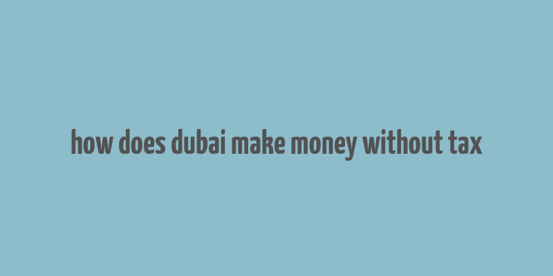 how does dubai make money without tax