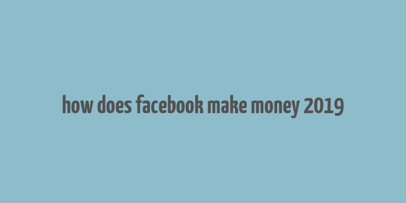 how does facebook make money 2019