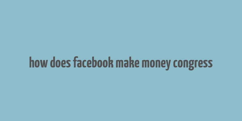 how does facebook make money congress