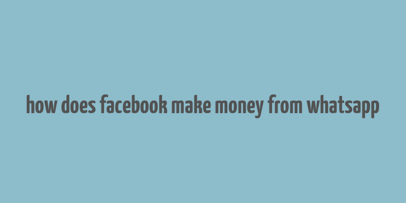 how does facebook make money from whatsapp