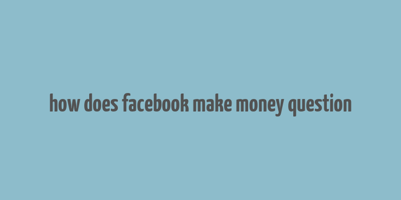 how does facebook make money question