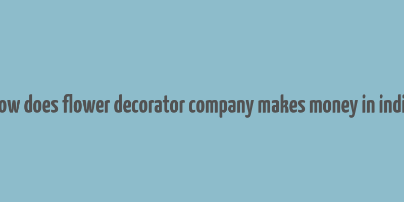 how does flower decorator company makes money in india