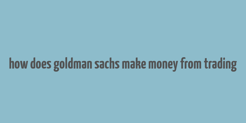 how does goldman sachs make money from trading