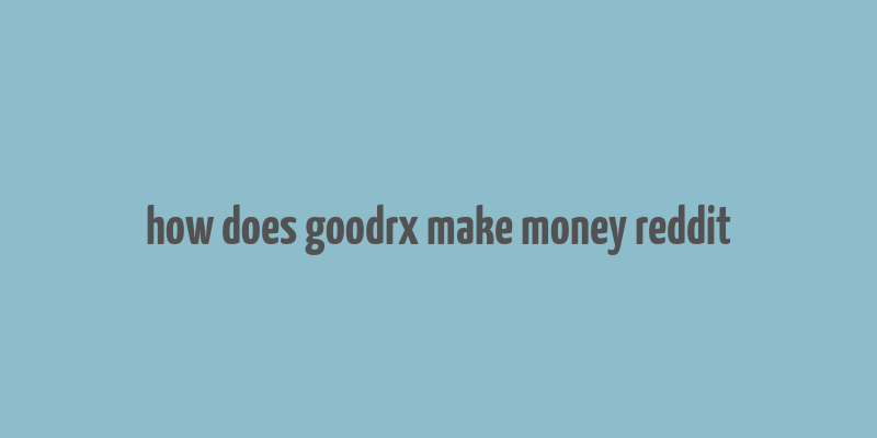 how does goodrx make money reddit