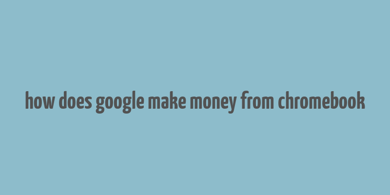 how does google make money from chromebook