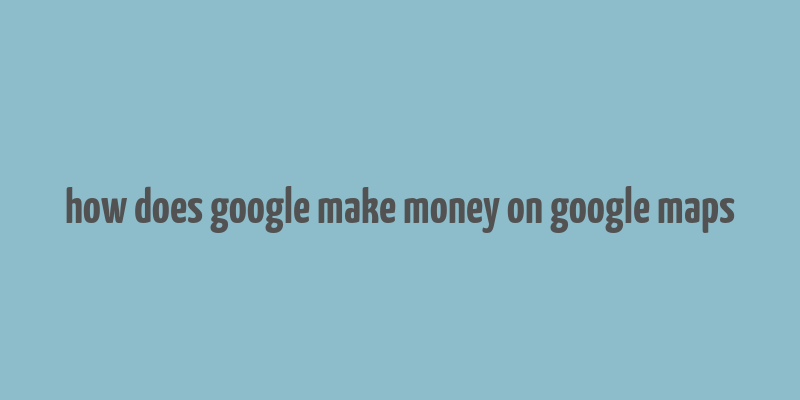 how does google make money on google maps