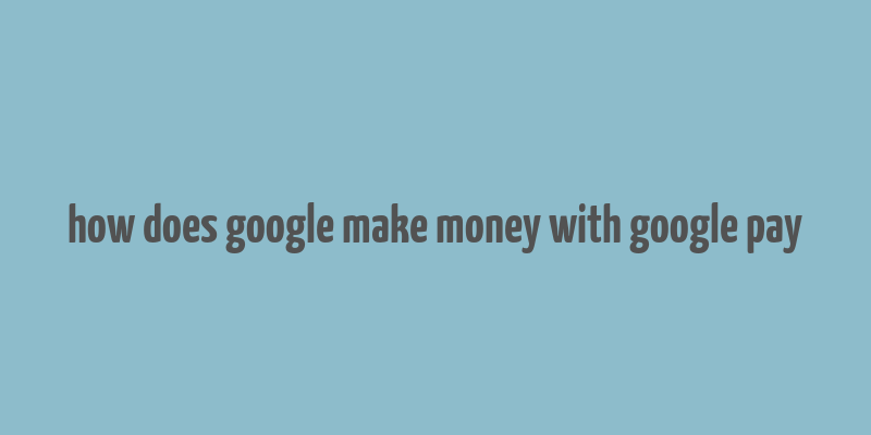 how does google make money with google pay