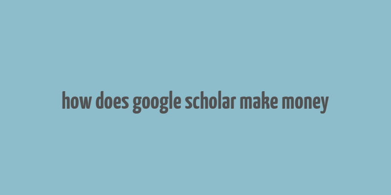 how does google scholar make money