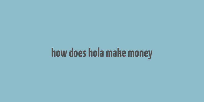 how does hola make money