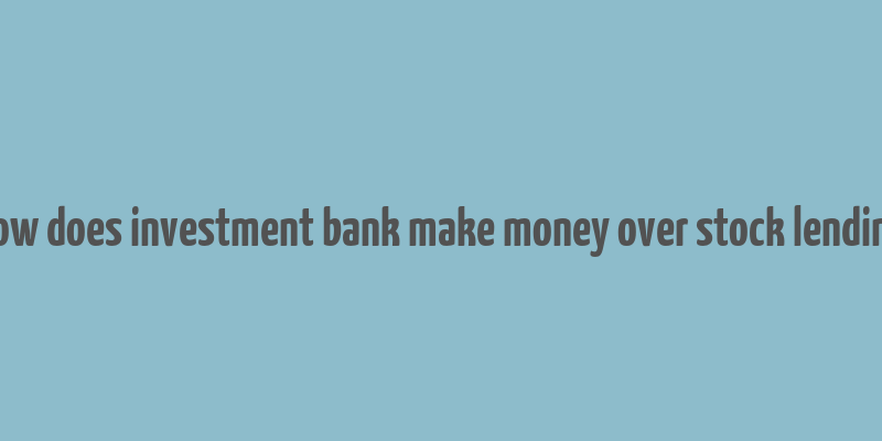 how does investment bank make money over stock lending