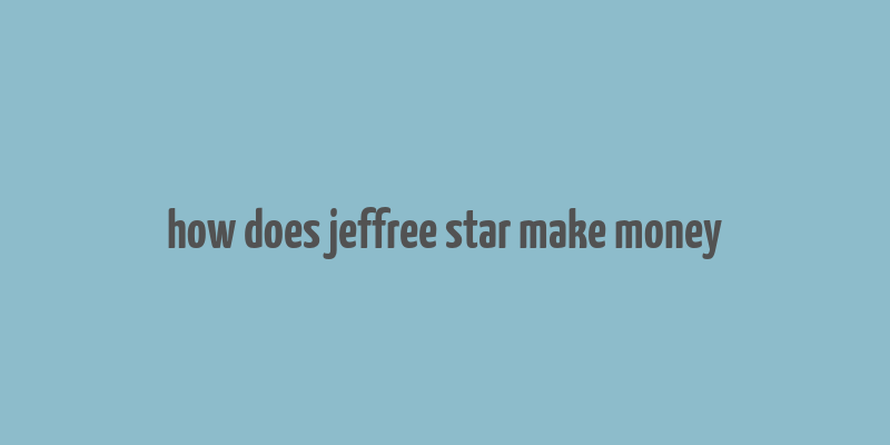 how does jeffree star make money