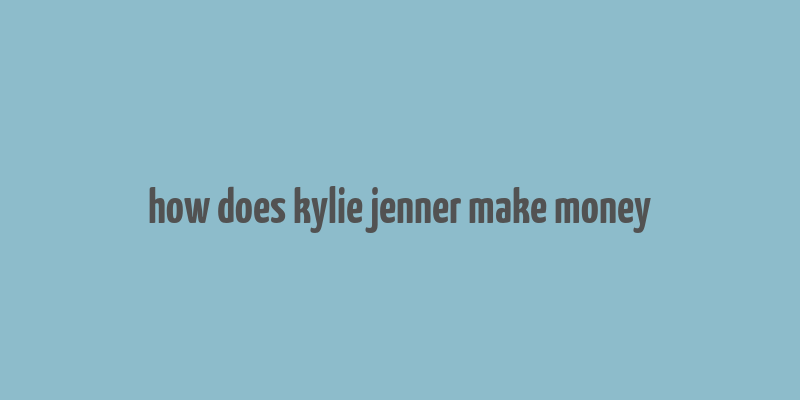 how does kylie jenner make money