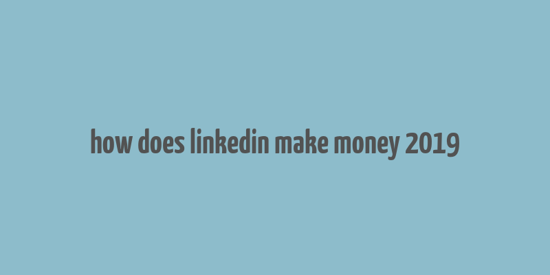 how does linkedin make money 2019