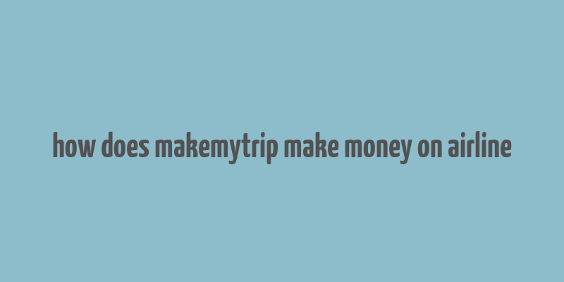 how does makemytrip make money on airline