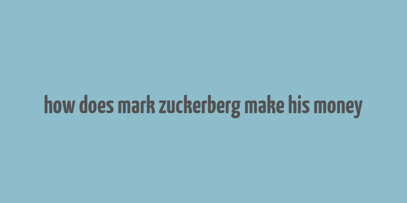 how does mark zuckerberg make his money