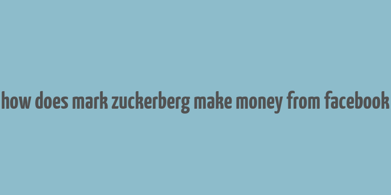 how does mark zuckerberg make money from facebook