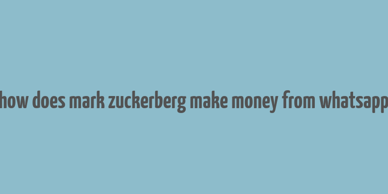 how does mark zuckerberg make money from whatsapp