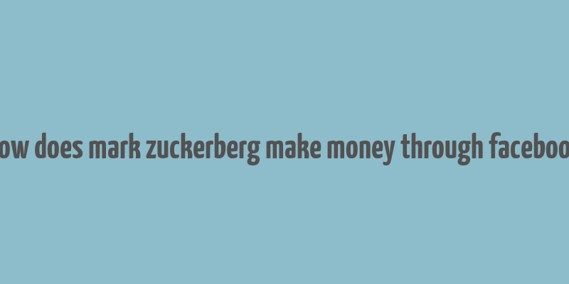 how does mark zuckerberg make money through facebook