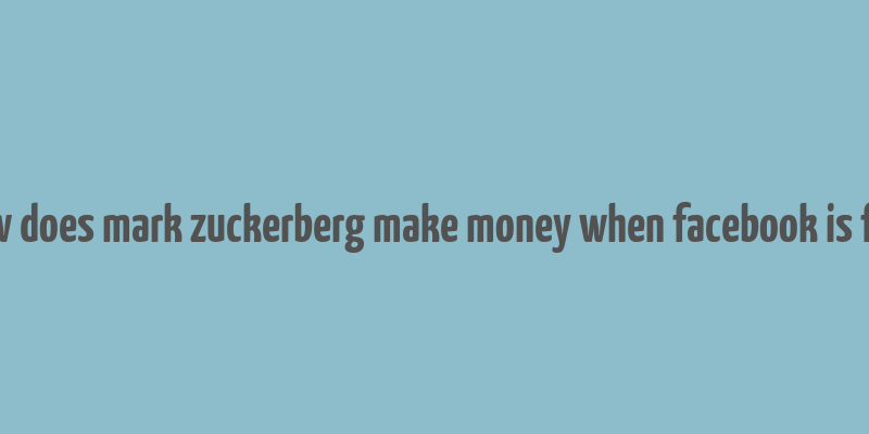 how does mark zuckerberg make money when facebook is free