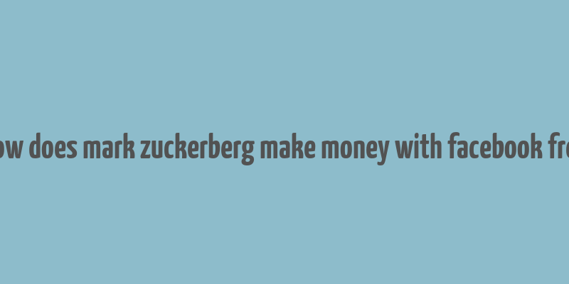 how does mark zuckerberg make money with facebook free