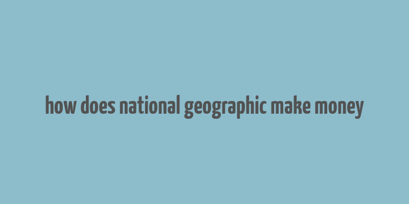 how does national geographic make money