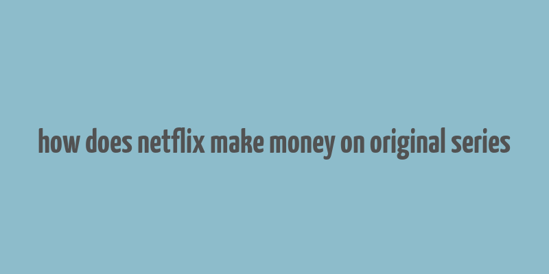 how does netflix make money on original series